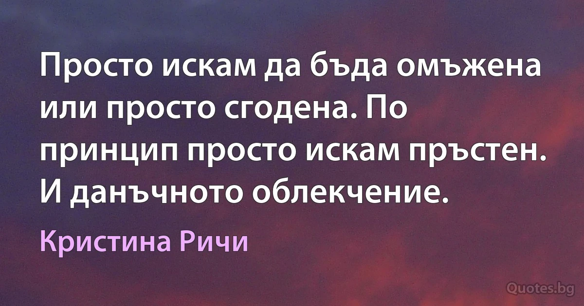 Просто искам да бъда омъжена или просто сгодена. По принцип просто искам пръстен. И данъчното облекчение. (Кристина Ричи)