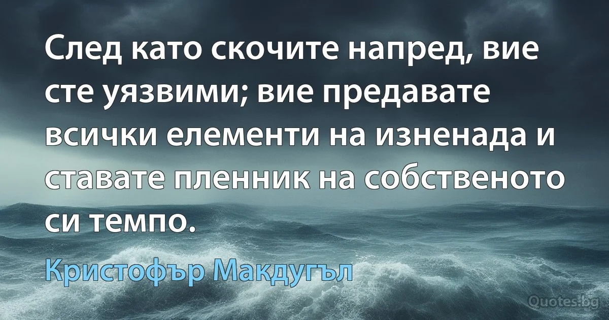 След като скочите напред, вие сте уязвими; вие предавате всички елементи на изненада и ставате пленник на собственото си темпо. (Кристофър Макдугъл)