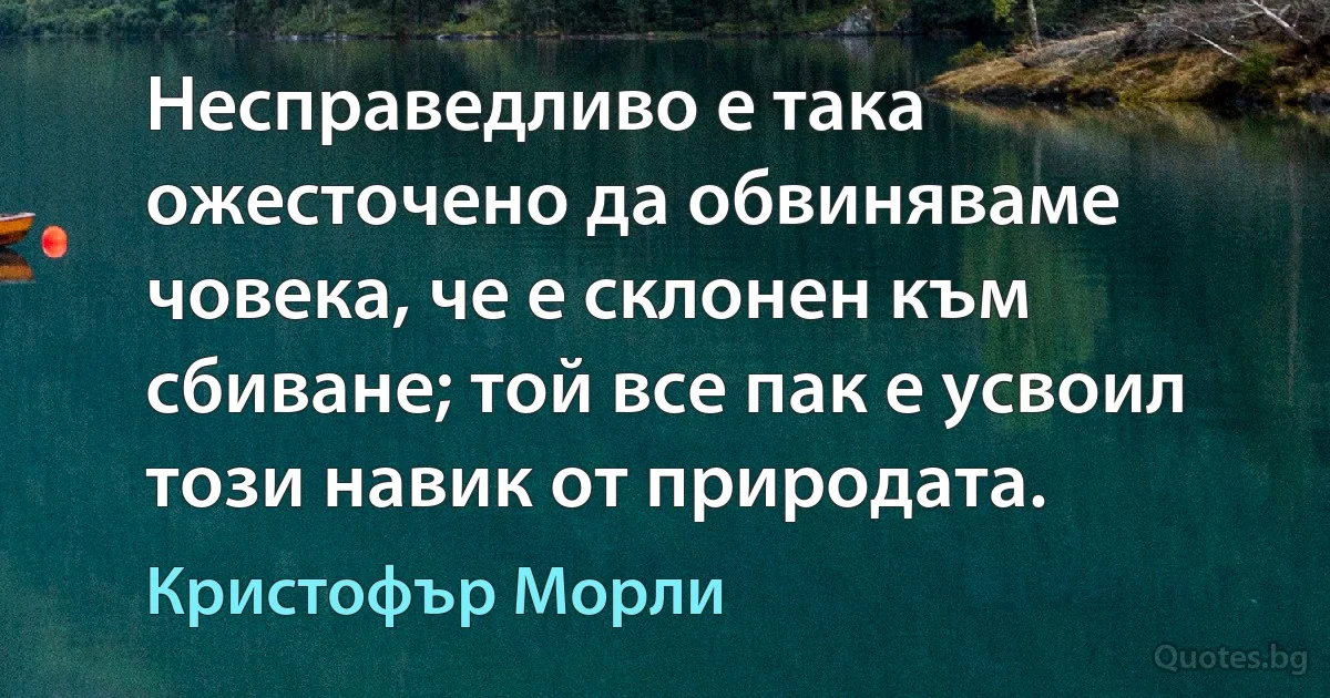 Несправедливо е така ожесточено да обвиняваме човека, че е склонен към сбиване; той все пак е усвоил този навик от природата. (Кристофър Морли)