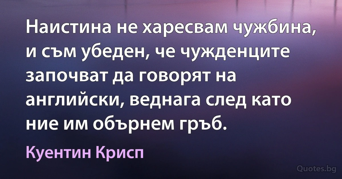 Наистина не харесвам чужбина, и съм убеден, че чужденците започват да говорят на английски, веднага след като ние им обърнем гръб. (Куентин Крисп)