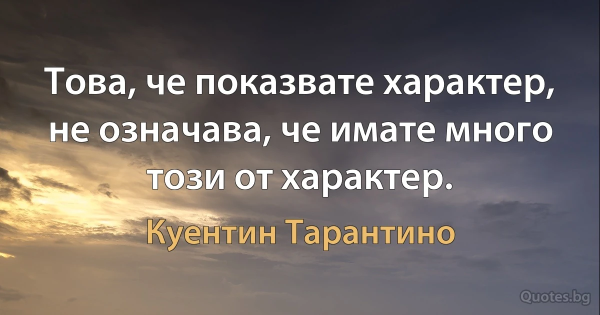 Това, че показвате характер, не означава, че имате много този от характер. (Куентин Тарантино)