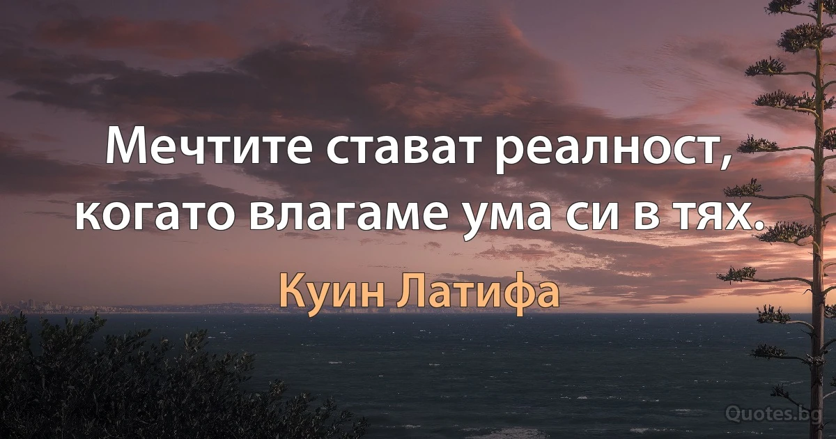 Мечтите стават реалност, когато влагаме ума си в тях. (Куин Латифа)