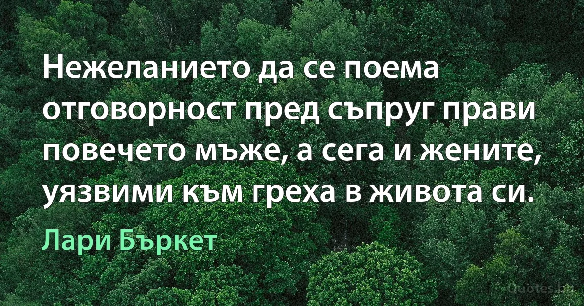 Нежеланието да се поема отговорност пред съпруг прави повечето мъже, а сега и жените, уязвими към греха в живота си. (Лари Бъркет)