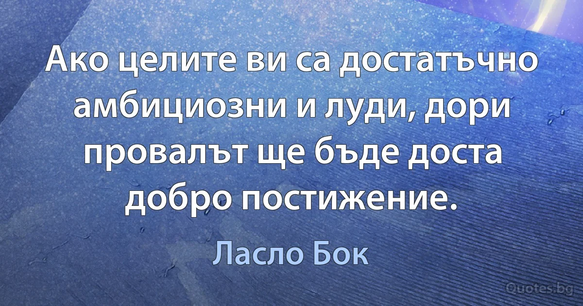 Ако целите ви са достатъчно амбициозни и луди, дори провалът ще бъде доста добро постижение. (Ласло Бок)