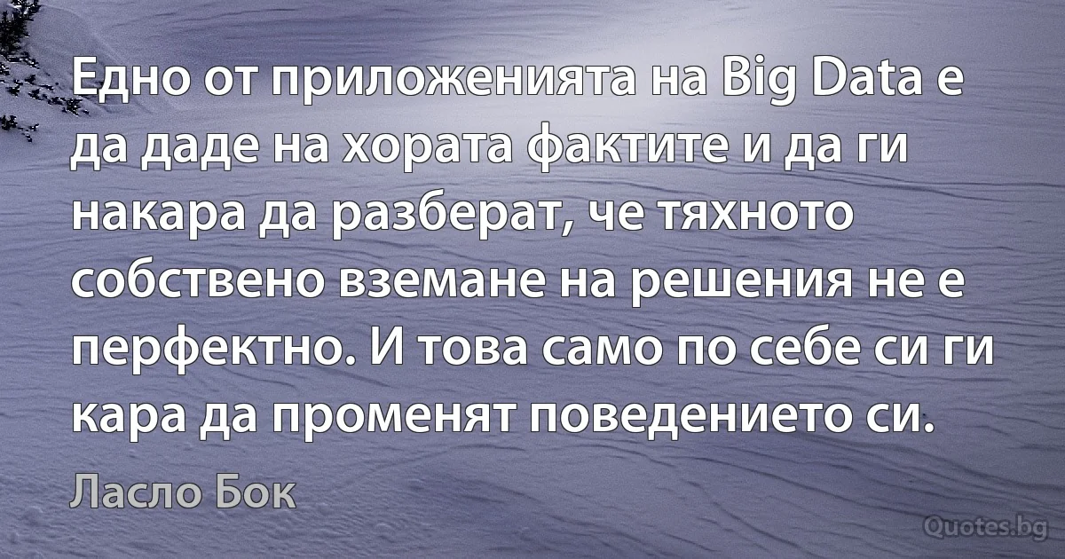 Едно от приложенията на Big Data е да даде на хората фактите и да ги накара да разберат, че тяхното собствено вземане на решения не е перфектно. И това само по себе си ги кара да променят поведението си. (Ласло Бок)