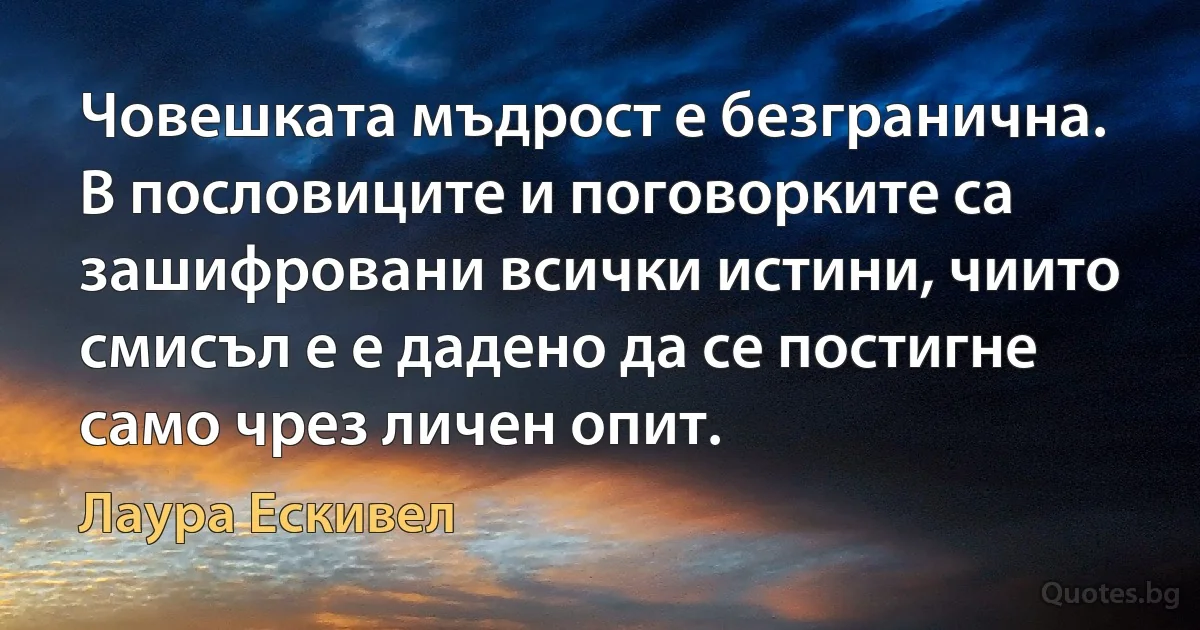 Човешката мъдрост е безгранична. В пословиците и поговорките са зашифровани всички истини, чиито смисъл е е дадено да се постигне само чрез личен опит. (Лаура Ескивел)