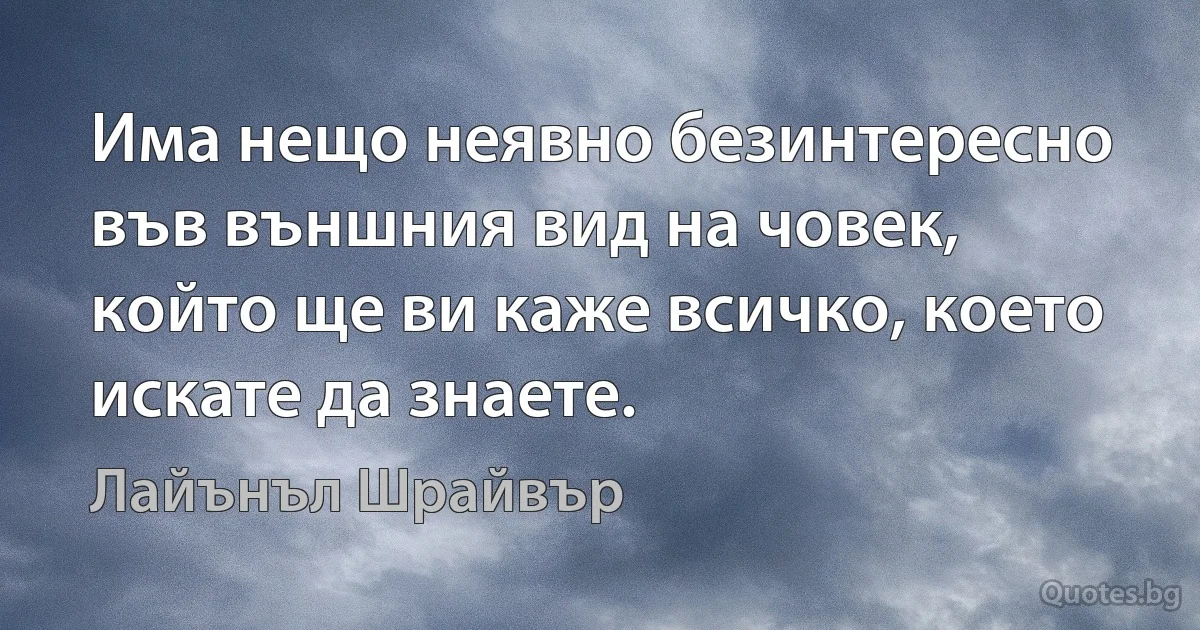 Има нещо неявно безинтересно във външния вид на човек, който ще ви каже всичко, което искате да знаете. (Лайънъл Шрайвър)