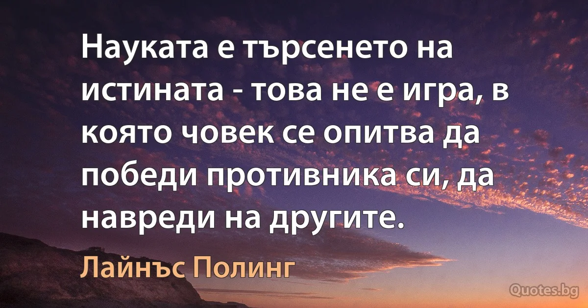 Науката е търсенето на истината - това не е игра, в която човек се опитва да победи противника си, да навреди на другите. (Лайнъс Полинг)