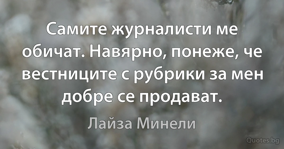 Самите журналисти ме обичат. Навярно, понеже, че вестниците с рубрики за мен добре се продават. (Лайза Минели)