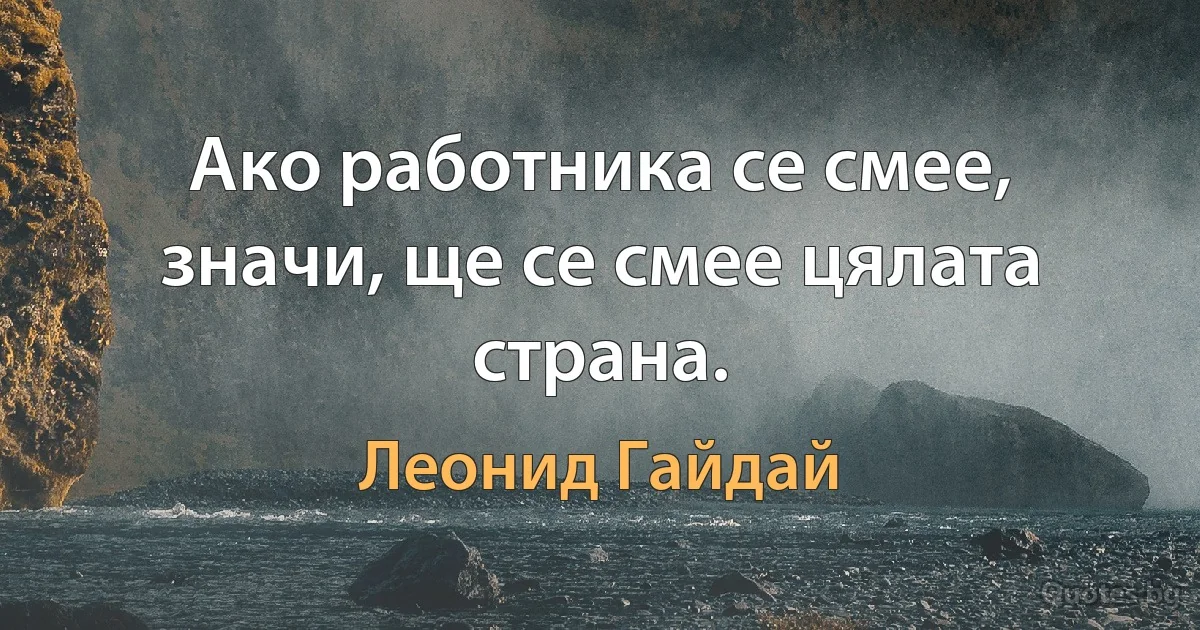 Ако работника се смее, значи, ще се смее цялата страна. (Леонид Гайдай)