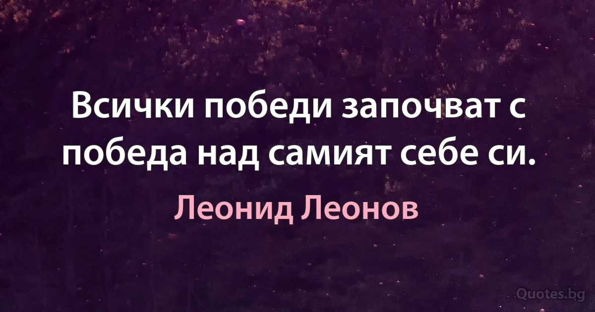 Всички победи започват с победа над самият себе си. (Леонид Леонов)