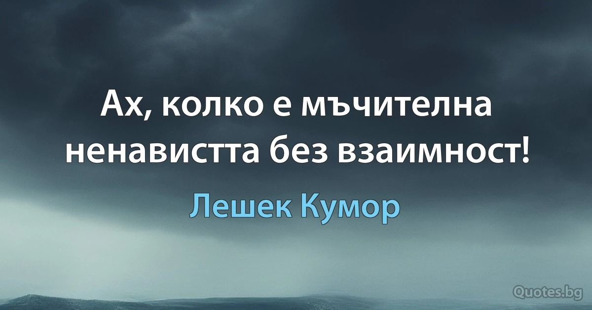 Ах, колко е мъчителна ненавистта без взаимност! (Лешек Кумор)