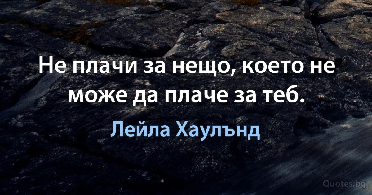 Не плачи за нещо, което не може да плаче за теб. (Лейла Хаулънд)