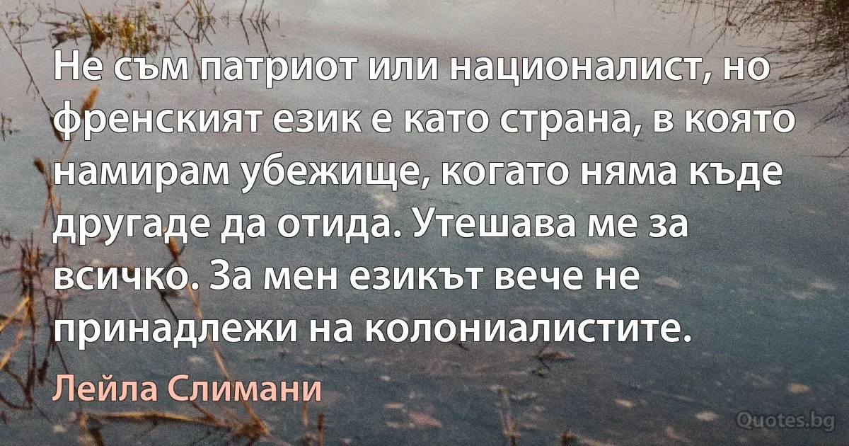 Не съм патриот или националист, но френският език е като страна, в която намирам убежище, когато няма къде другаде да отида. Утешава ме за всичко. За мен езикът вече не принадлежи на колониалистите. (Лейла Слимани)