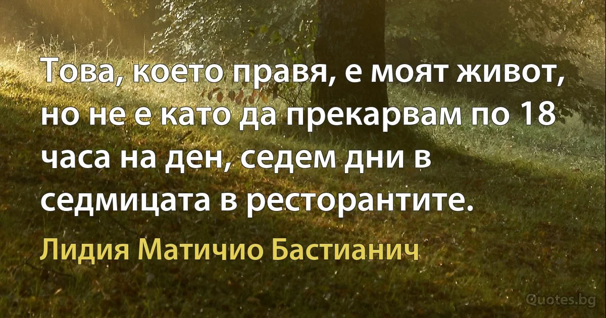 Това, което правя, е моят живот, но не е като да прекарвам по 18 часа на ден, седем дни в седмицата в ресторантите. (Лидия Матичио Бастианич)