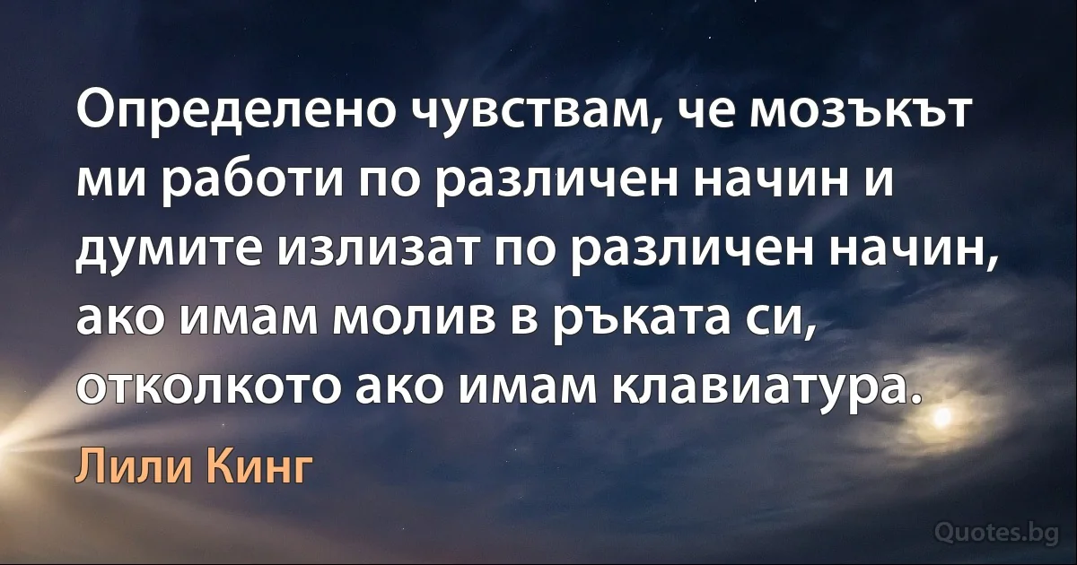 Определено чувствам, че мозъкът ми работи по различен начин и думите излизат по различен начин, ако имам молив в ръката си, отколкото ако имам клавиатура. (Лили Кинг)