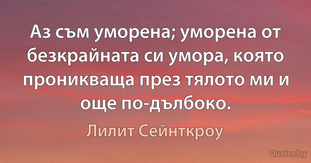 Аз съм уморена; уморена от безкрайната си умора, която проникваща през тялото ми и още по-дълбоко. (Лилит Сейнткроу)