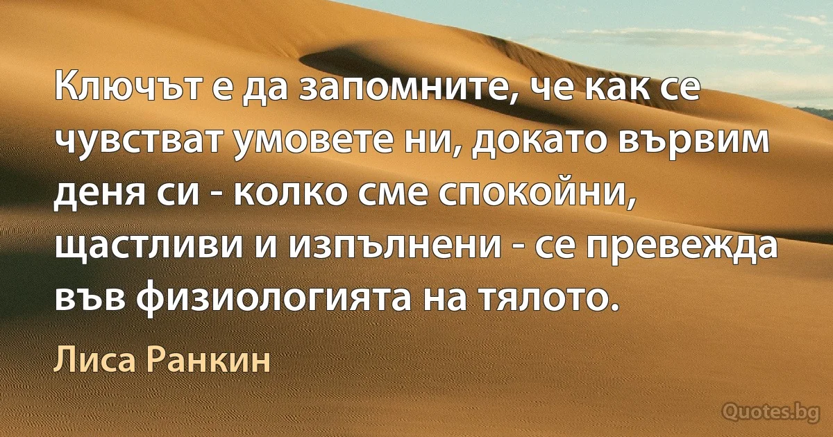 Ключът е да запомните, че как се чувстват умовете ни, докато вървим деня си - колко сме спокойни, щастливи и изпълнени - се превежда във физиологията на тялото. (Лиса Ранкин)