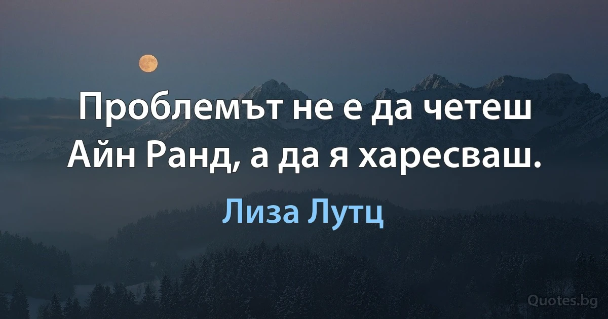 Проблемът не е да четеш Айн Ранд, а да я харесваш. (Лиза Лутц)