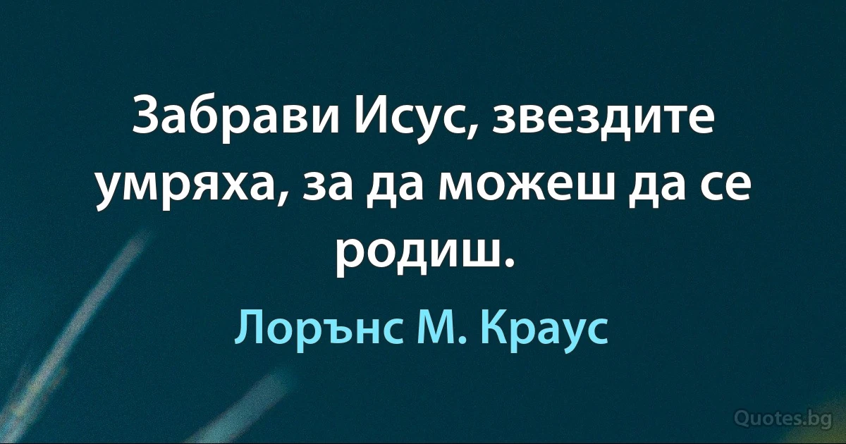 Забрави Исус, звездите умряха, за да можеш да се родиш. (Лорънс M. Краус)