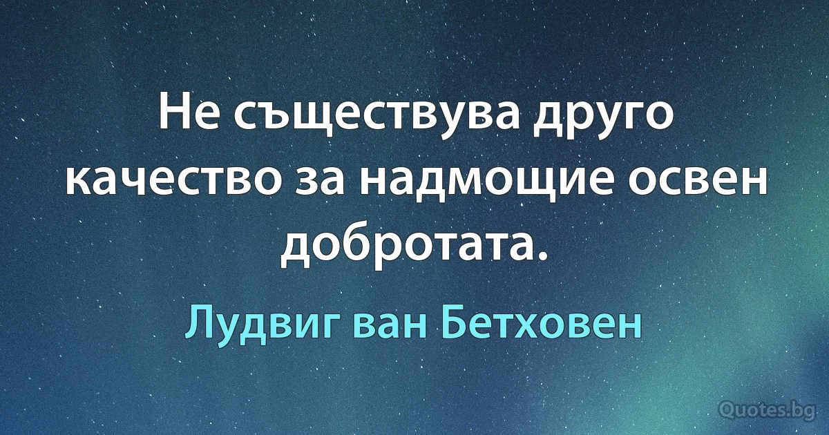 Не съществува друго качество за надмощие освен добротата. (Лудвиг ван Бетховен)