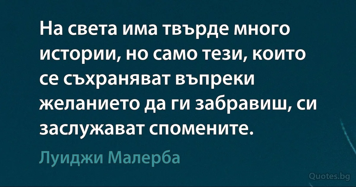 На света има твърде много истории, но само тези, които се съхраняват въпреки желанието да ги забравиш, си заслужават спомените. (Луиджи Малерба)