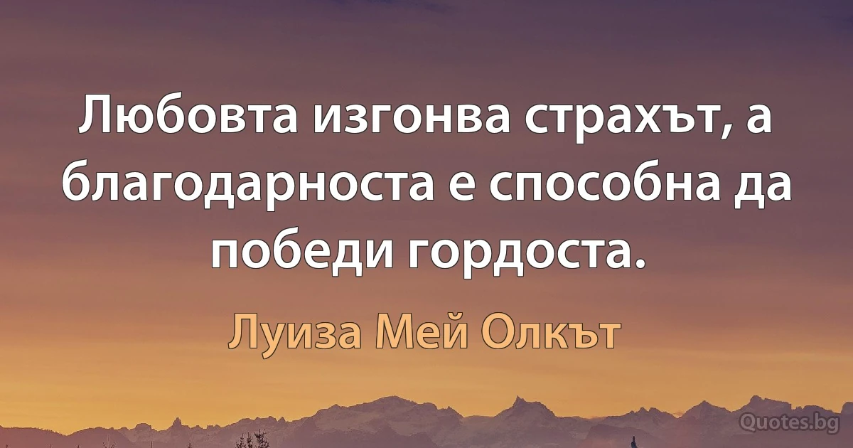 Любовта изгонва страхът, а благодарноста е способна да победи гордоста. (Луиза Мей Олкът)