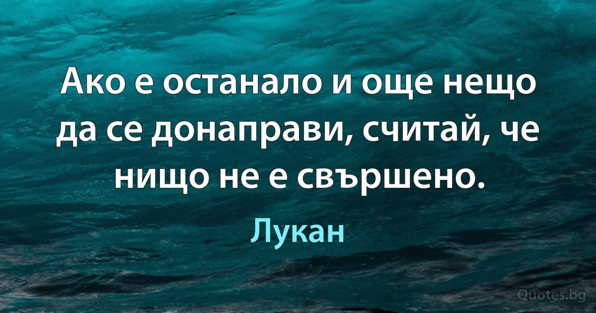 Ако е останало и още нещо да се донаправи, считай, че нищо не е свършено. (Лукан)