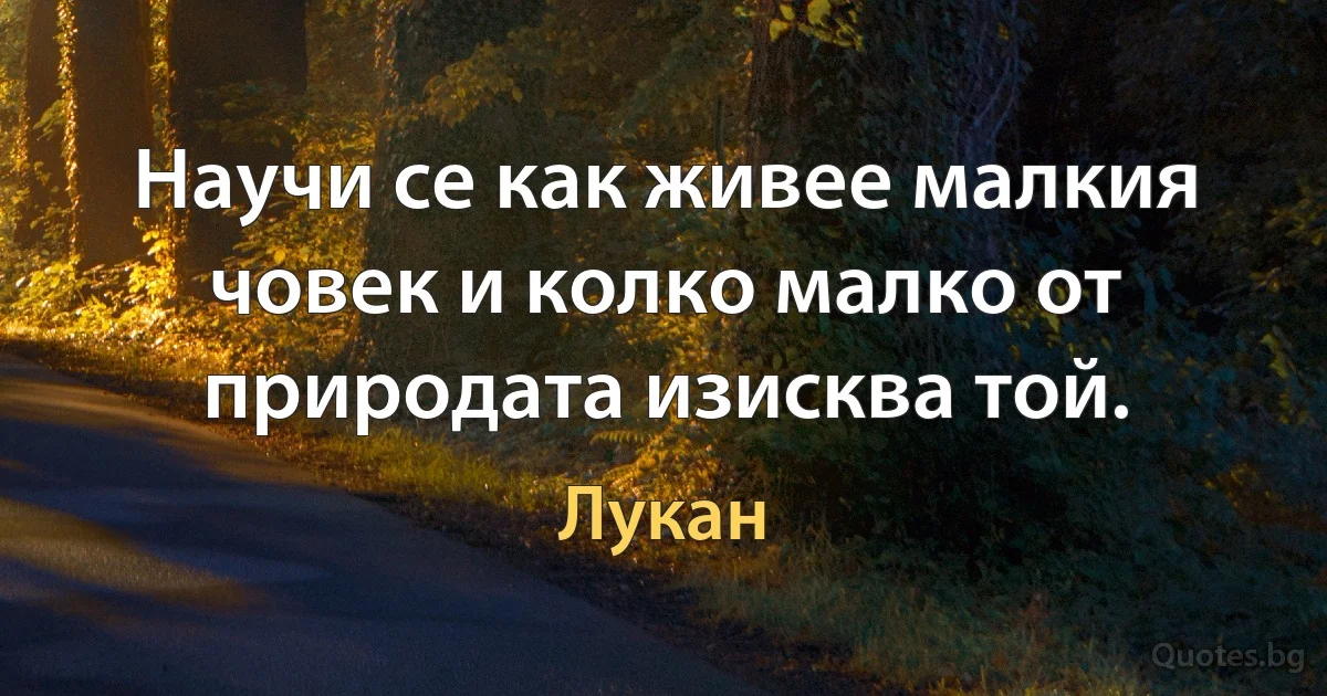 Научи се как живее малкия човек и колко малко от природата изисква той. (Лукан)