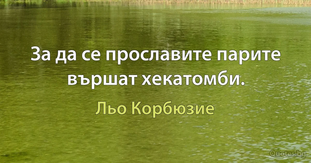 За да се прославите парите вършат хекатомби. (Льо Корбюзие)