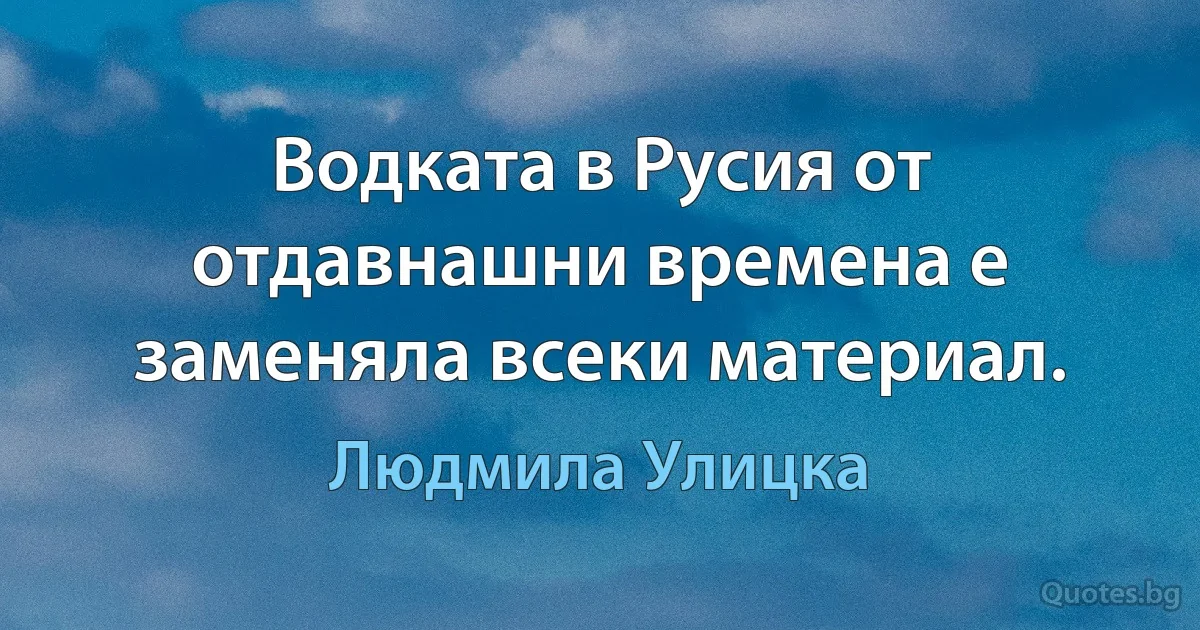 Водката в Русия от отдавнашни времена е заменяла всеки материал. (Людмила Улицка)