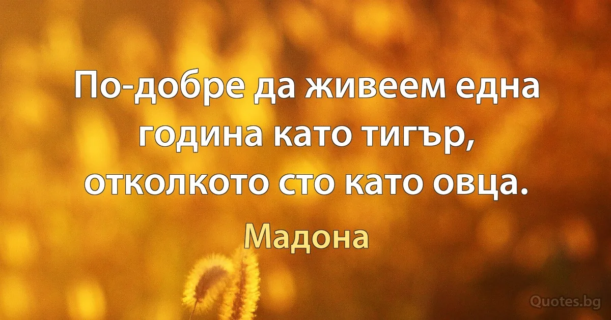 По-добре да живеем една година като тигър, отколкото сто като овца. (Мадона)