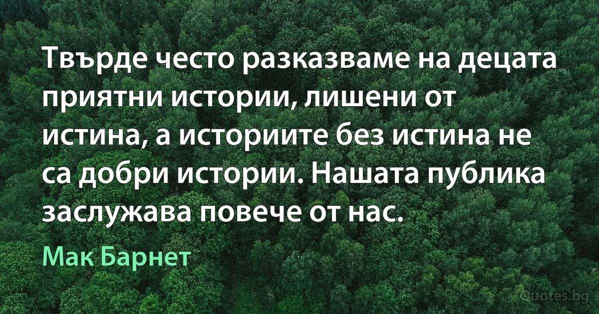 Твърде често разказваме на децата приятни истории, лишени от истина, а историите без истина не са добри истории. Нашата публика заслужава повече от нас. (Мак Барнет)