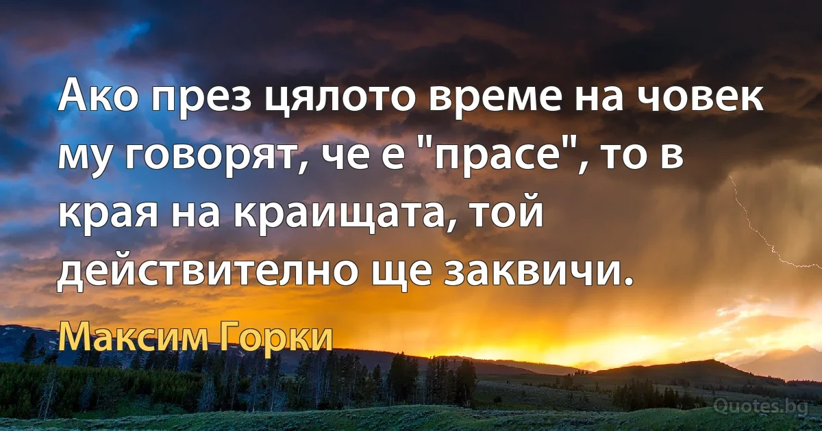 Ако през цялото време на човек му говорят, че е "прасе", то в края на краищата, той действително ще заквичи. (Максим Горки)