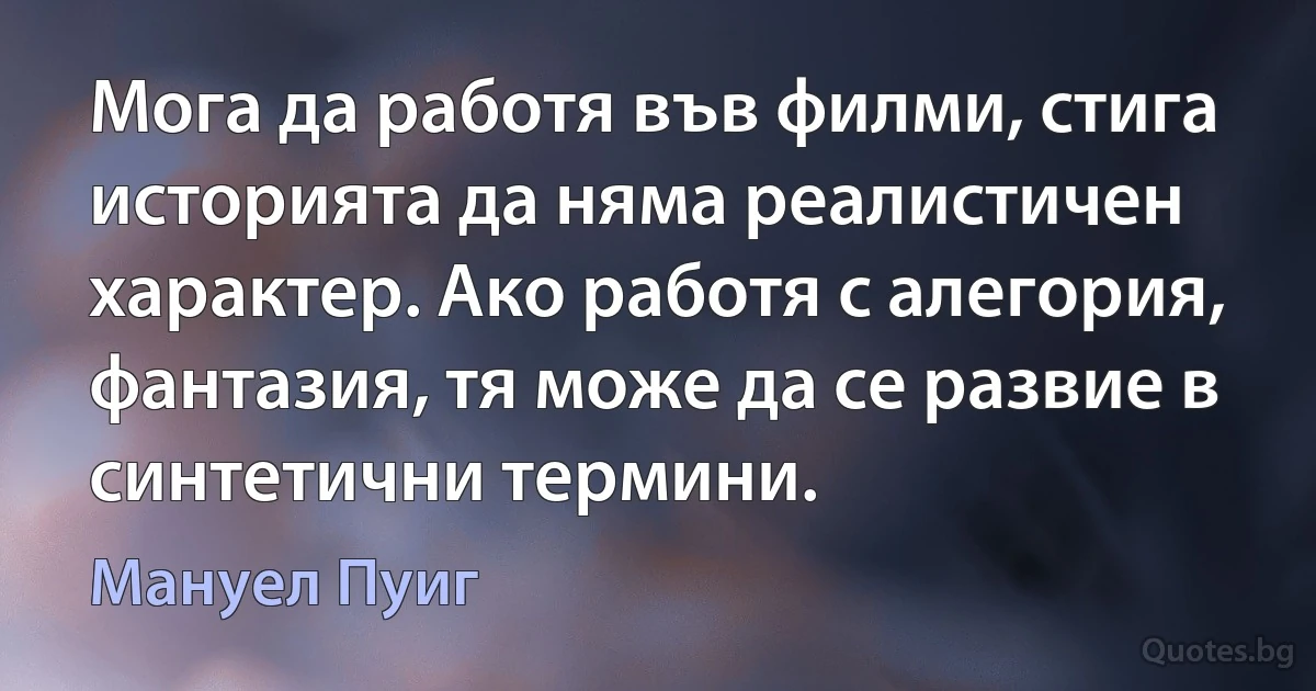 Мога да работя във филми, стига историята да няма реалистичен характер. Ако работя с алегория, фантазия, тя може да се развие в синтетични термини. (Мануел Пуиг)