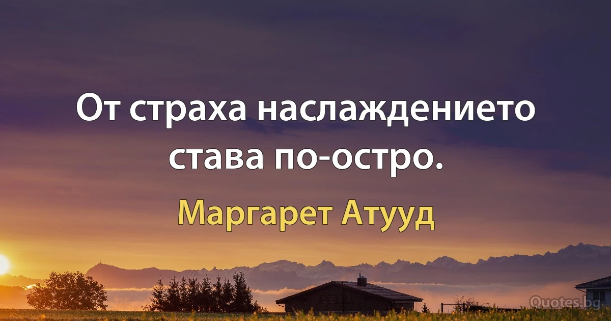 От страха наслаждението става по-остро. (Маргарет Атууд)