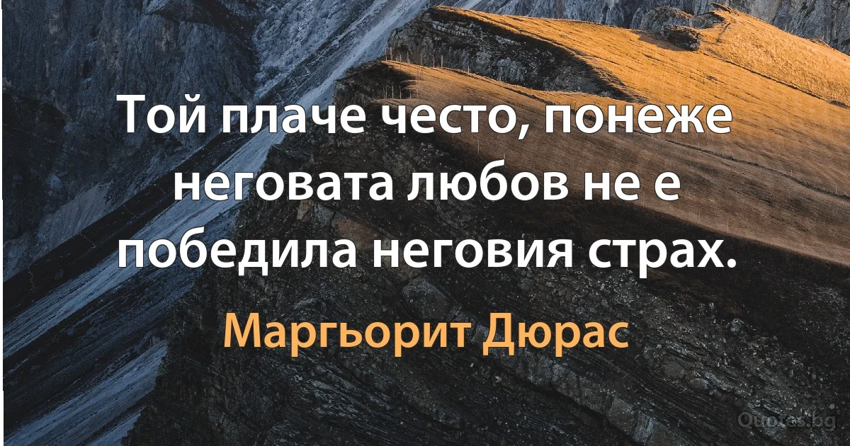 Той плаче често, понеже неговата любов не е победила неговия страх. (Маргьорит Дюрас)