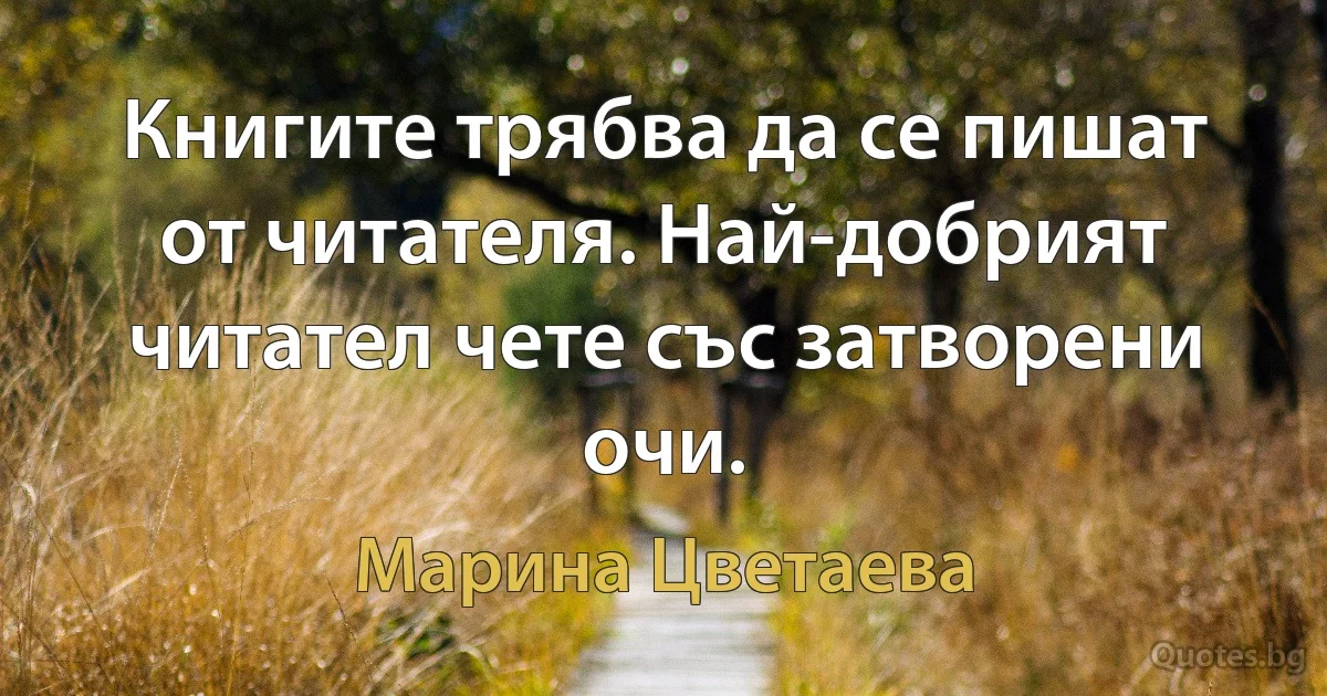 Книгите трябва да се пишат от читателя. Най-добрият читател чете със затворени очи. (Марина Цветаева)