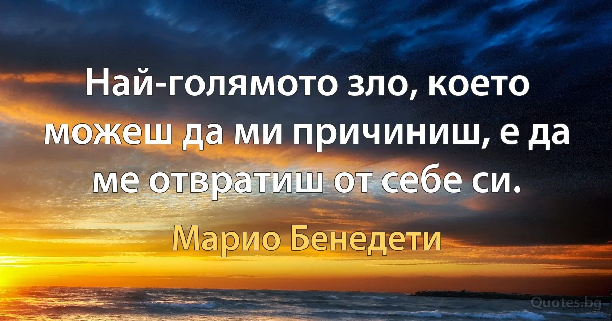 Най-голямото зло, което можеш да ми причиниш, е да ме отвратиш от себе си. (Марио Бенедети)