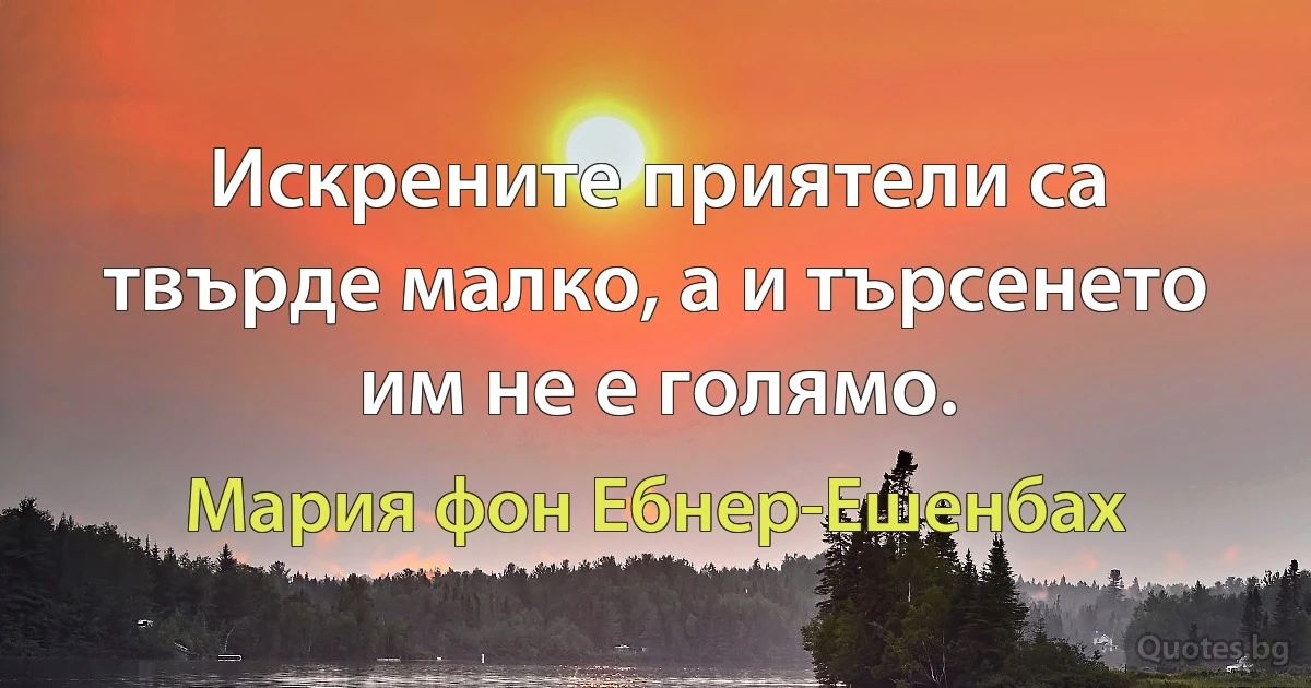 Искрените приятели са твърде малко, а и търсенето им не е голямо. (Мария фон Ебнер-Ешенбах)