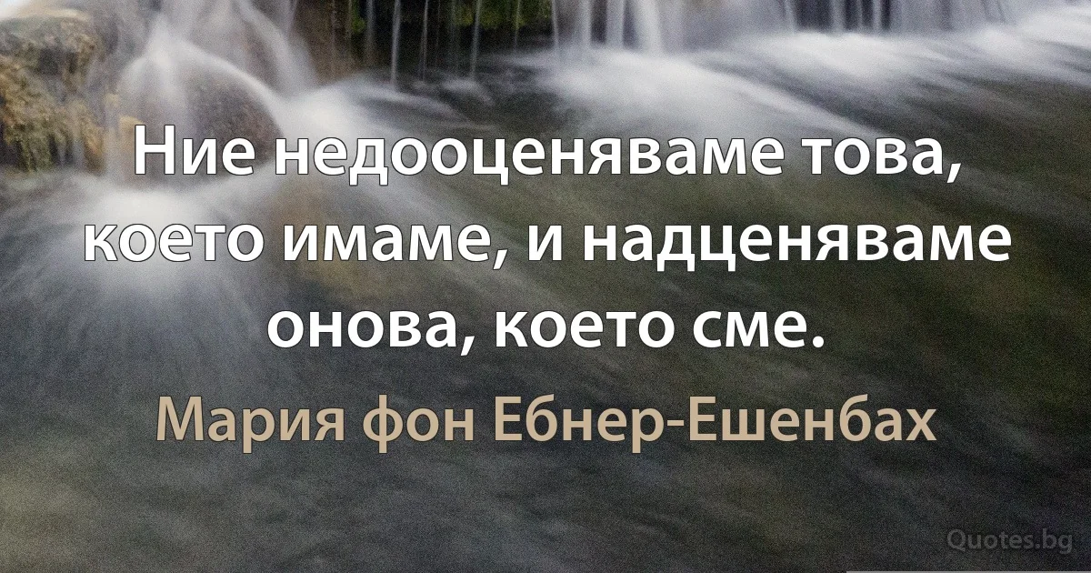 Ние недооценяваме това, което имаме, и надценяваме онова, което сме. (Мария фон Ебнер-Ешенбах)