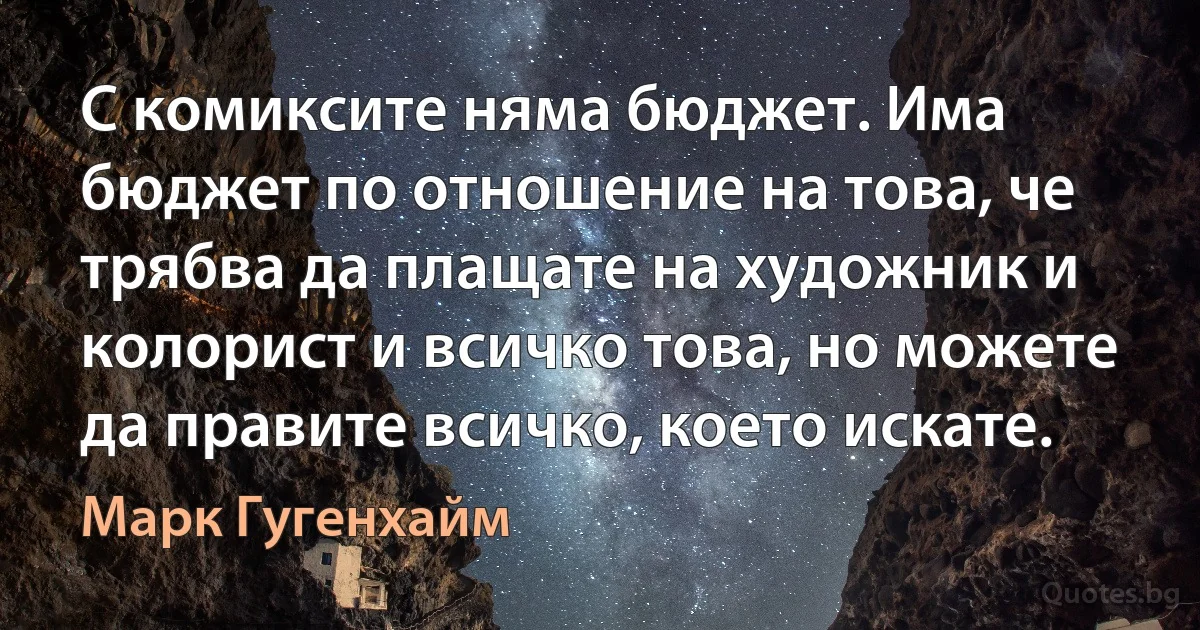 С комиксите няма бюджет. Има бюджет по отношение на това, че трябва да плащате на художник и колорист и всичко това, но можете да правите всичко, което искате. (Марк Гугенхайм)