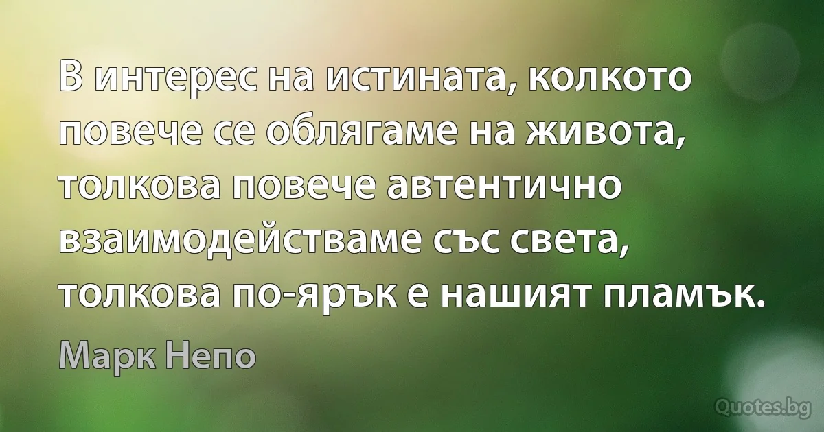 В интерес на истината, колкото повече се облягаме на живота, толкова повече автентично взаимодействаме със света, толкова по-ярък е нашият пламък. (Марк Непо)