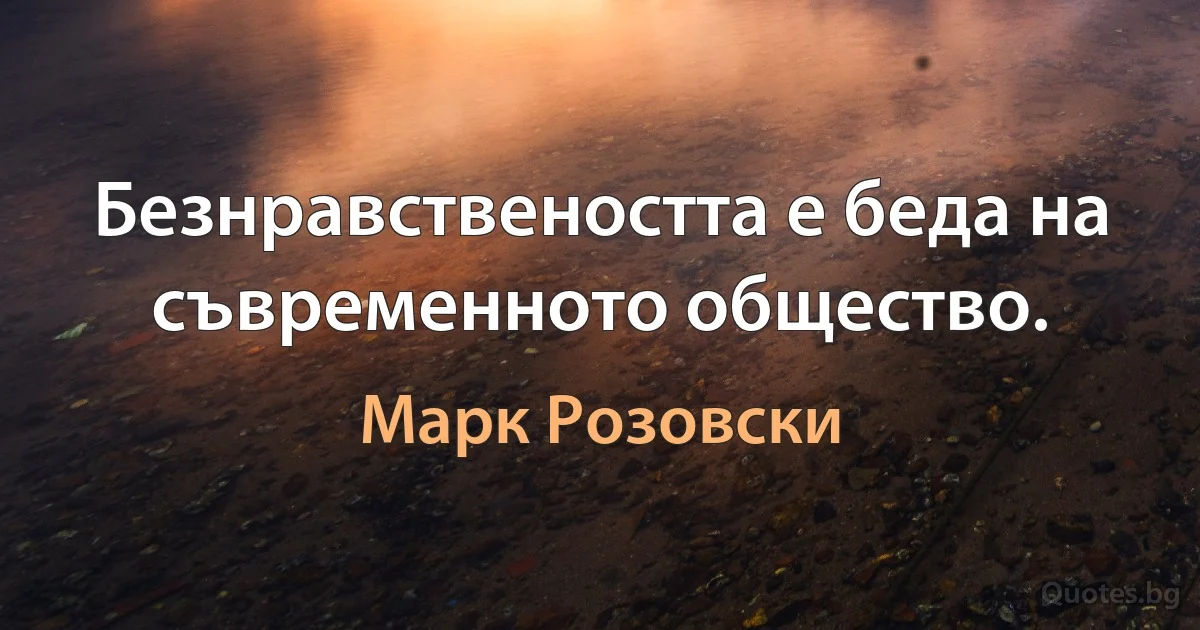 Безнравствеността е беда на съвременното общество. (Марк Розовски)