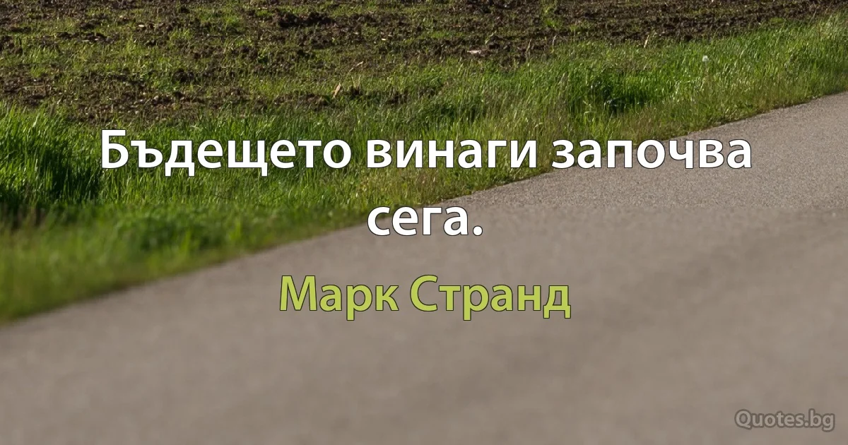 Бъдещето винаги започва сега. (Марк Странд)