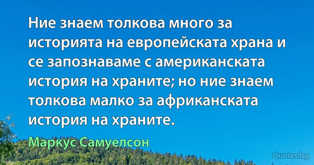 Ние знаем толкова много за историята на европейската храна и се запознаваме с американската история на храните; но ние знаем толкова малко за африканската история на храните. (Маркус Самуелсон)