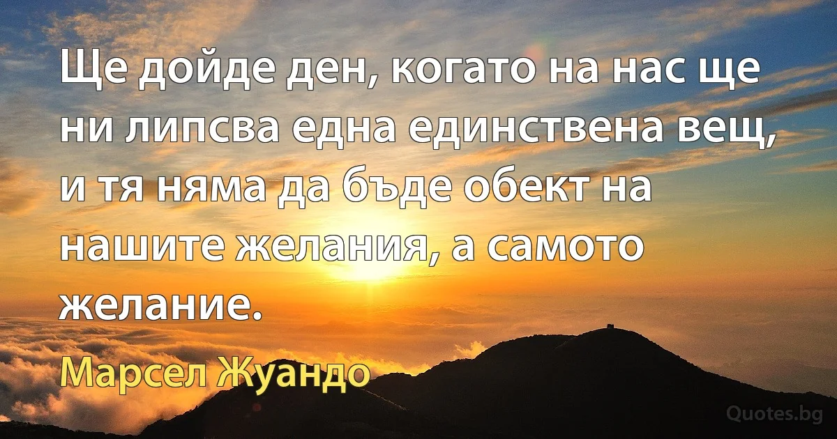 Ще дойде ден, когато на нас ще ни липсва една единствена вещ, и тя няма да бъде обект на нашите желания, а самото желание. (Марсел Жуандо)