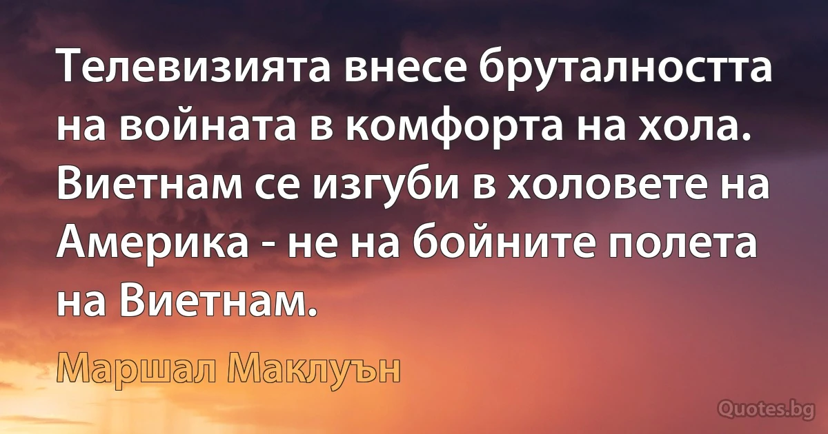 Телевизията внесе бруталността на войната в комфорта на хола. Виетнам се изгуби в холовете на Америка - не на бойните полета на Виетнам. (Маршал Маклуън)