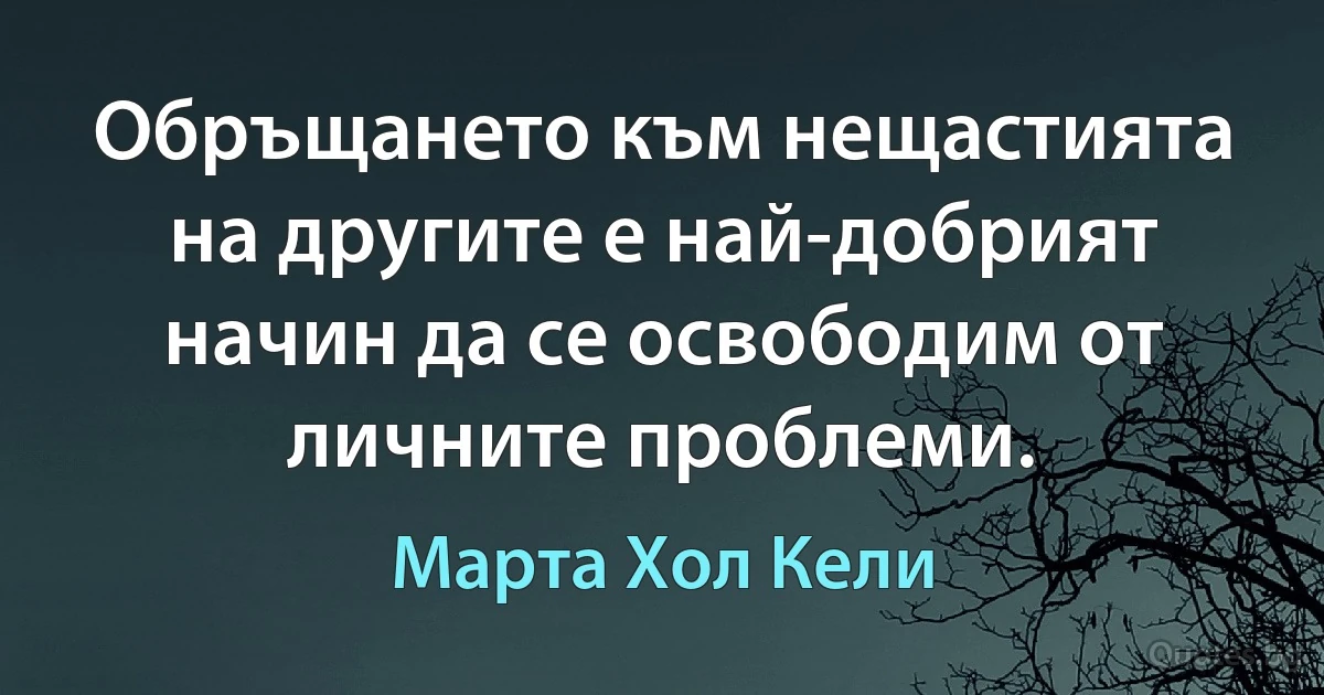 Обръщането към нещастията на другите е най-добрият начин да се освободим от личните проблеми. (Марта Хол Кели)