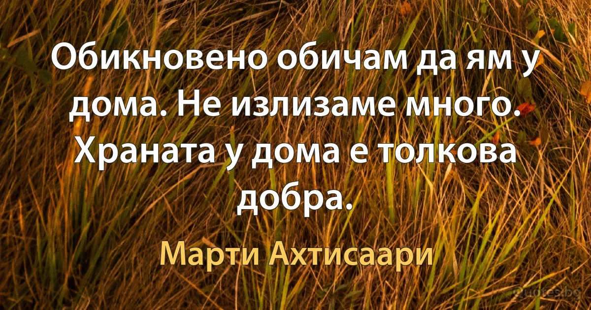 Обикновено обичам да ям у дома. Не излизаме много. Храната у дома е толкова добра. (Марти Ахтисаари)